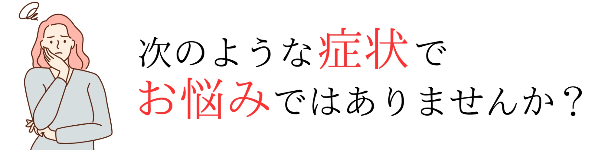 「次のような症状でお悩みではありませんか?」という見出しと、頬に手を当てて困った表情をしている女性のイラストを並べたバナー